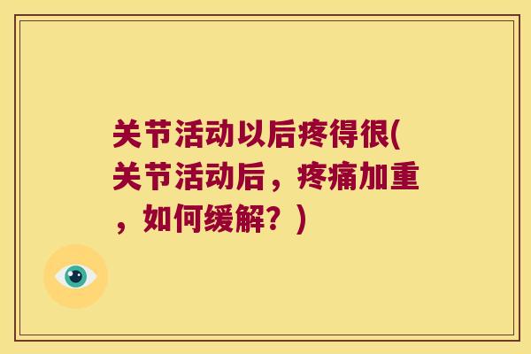 关节活动以后疼得很(关节活动后,疼痛加重,如何缓解?)