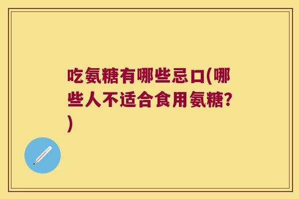 吃氨糖有哪些忌口(哪些人不适合食用氨糖?)
