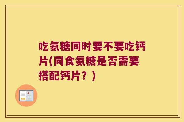 吃氨糖同时要不要吃钙片(同食氨糖是否需要搭配钙片?)