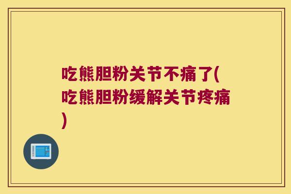 吃熊胆粉关节不痛了(吃熊胆粉缓解关节) 吃熊胆粉关节不痛了(吃熊胆粉缓解关节)