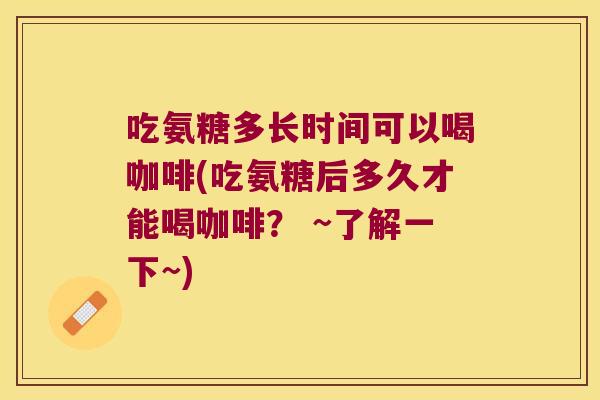 吃氨糖多长时间可以喝咖啡(吃氨糖后多久才能喝咖啡? ~了解一下~)