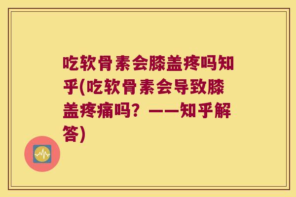 吃软骨素会膝盖疼吗知乎(吃软骨素会导致膝盖吗?——知乎解答) 吃软骨素会膝盖疼吗知乎(吃软骨素会导致膝盖吗?——知乎解答)