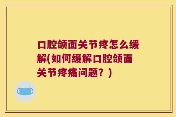 口腔颌面关节疼怎么缓解(如何缓解口腔颌面关节疼痛问题?)