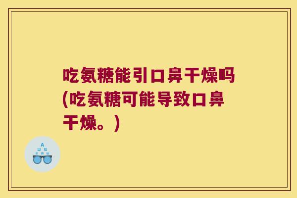 吃氨糖能引口鼻干燥吗(吃氨糖可能导致口鼻干燥。)