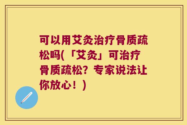 可以用艾灸治疗骨质疏松吗(「艾灸」可治疗骨质疏松?专家说法让你放心!)