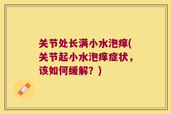 关节处长满小水泡痒(关节起小水泡痒症状,该如何缓解?)
