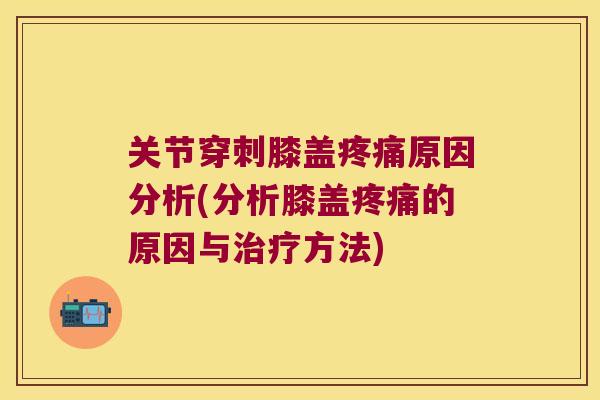 关节穿刺膝盖疼痛原因分析(分析膝盖疼痛的原因与治疗方法)