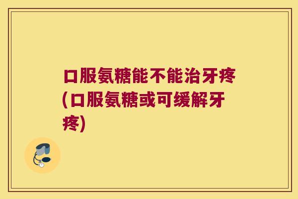 口服氨糖能不能治牙疼(口服氨糖或可缓解牙疼)