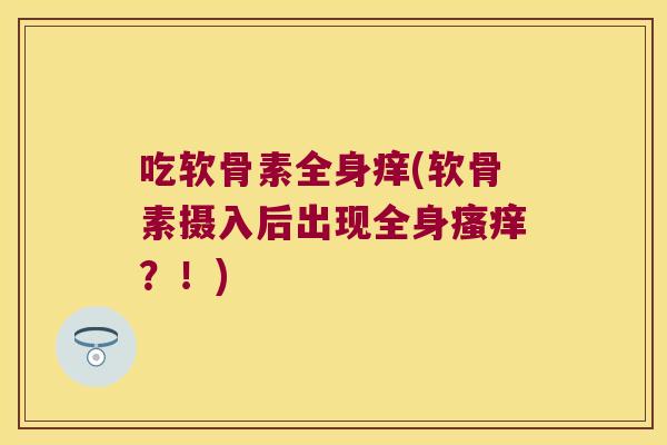吃软骨素全身痒(软骨素摄入后出现全身瘙痒?!)