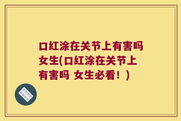 口红涂在关节上有害吗女生(口红涂在关节上有害吗 女生必看!)