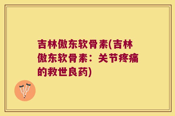 吉林傲东软骨素(吉林傲东软骨素:关节疼痛的救世良药)