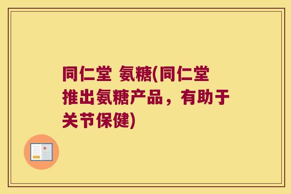 同仁堂 氨糖(同仁堂推出氨糖产品,有助于关节保健)