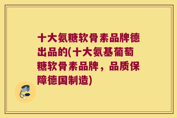 十大氨糖软骨素品牌德出品的(十大氨基葡萄糖软骨素品牌,品质保障德国制造)