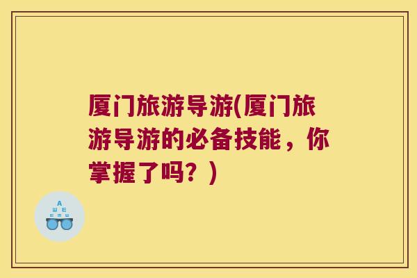 厦门旅游导游(厦门旅游导游的必备技能,你掌握了吗?)
