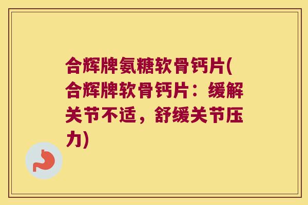 合辉牌氨糖软骨钙片(合辉牌软骨钙片：缓解关节不适，舒缓关节压力)