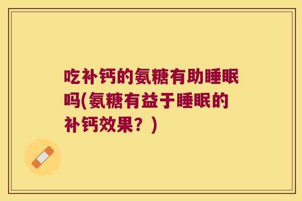 吃补钙的氨糖有助睡眠吗(氨糖有益于睡眠的补钙效果?)