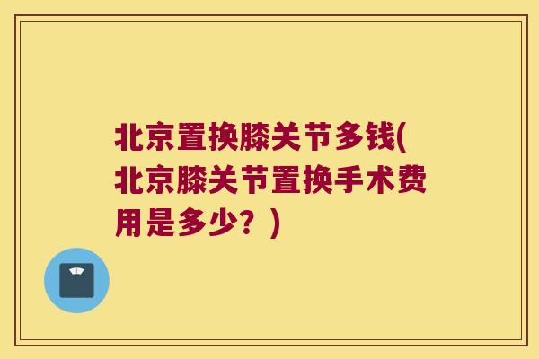 北京置换膝关节多钱(北京膝关节置换手术费用是多少?)