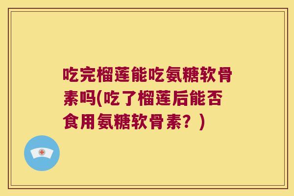 吃完榴莲能吃氨糖软骨素吗(吃了榴莲后能否食用氨糖软骨素？)