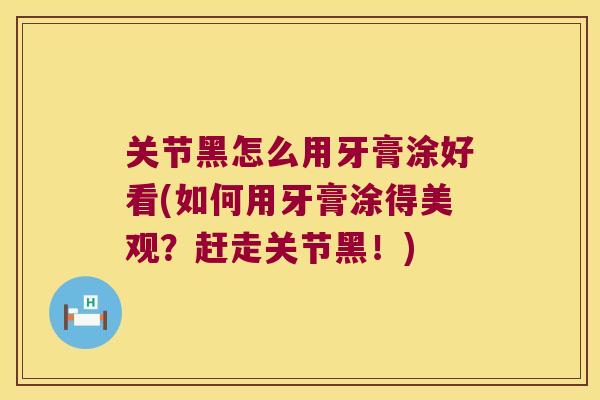 关节黑怎么用牙膏涂好看(如何用牙膏涂得美观?赶走关节黑!)