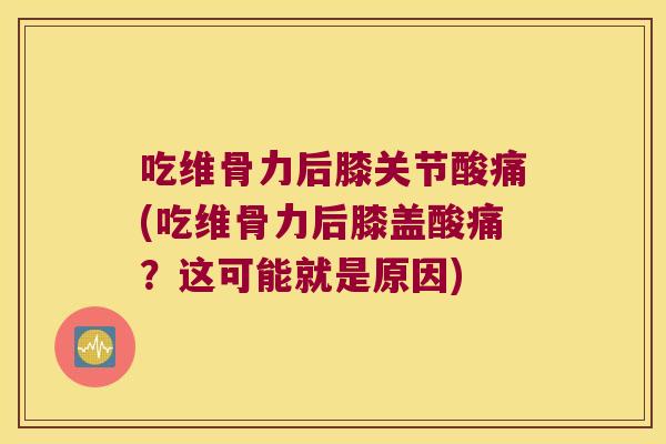 吃维骨力后膝关节酸痛(吃维骨力后膝盖酸痛?这可能就是原因)