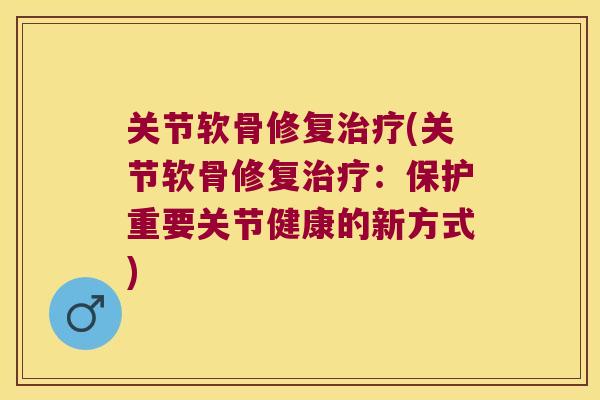 关节软骨修复治疗(关节软骨修复治疗:保护重要关节健康的新方式)