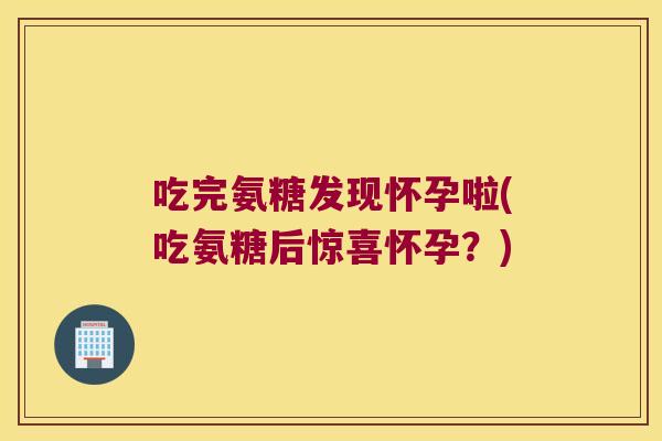吃完氨糖发现怀孕啦(吃氨糖后惊喜怀孕?) 吃完氨糖发现怀孕啦(吃氨糖后惊喜怀孕?)