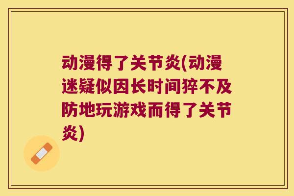 动漫得了关节炎(动漫迷疑似因长时间猝不及防地玩游戏而得了关节炎)