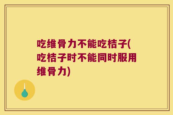吃维骨力不能吃桔子(吃桔子时不能同时服用维骨力)
