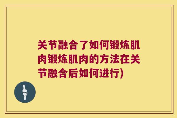 关节融合了如何锻炼肌肉锻炼肌肉的方法在关节融合后如何进行)