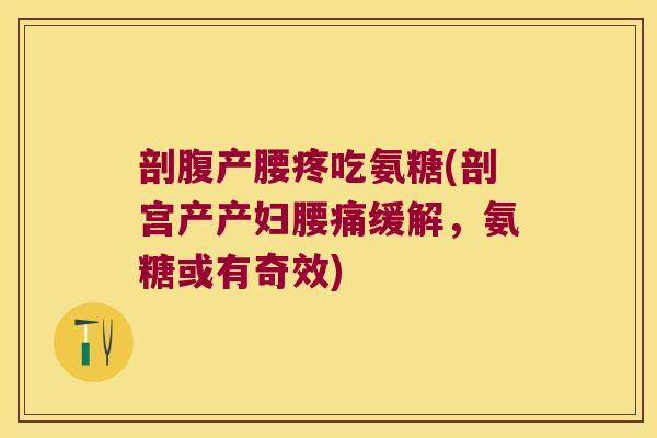 剖腹产腰疼吃氨糖(剖宫产产妇腰痛缓解,氨糖或有奇效)