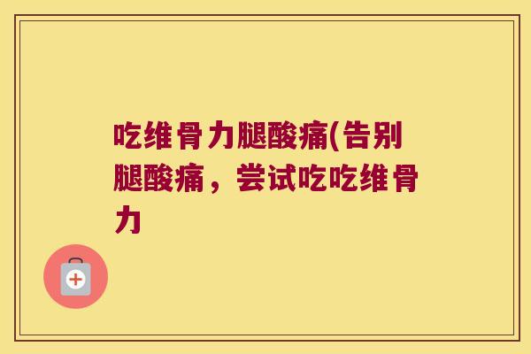 吃维骨力腿酸痛(告别腿酸痛,尝试吃吃维骨力