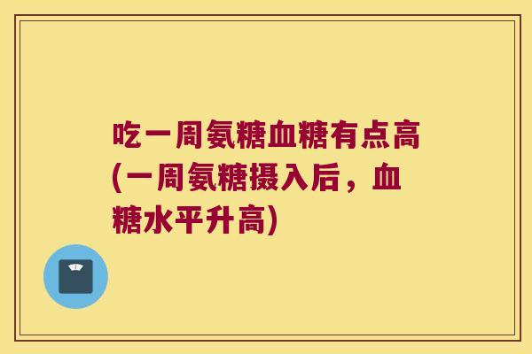 吃一周氨糖血糖有点高(一周氨糖摄入后，血糖水平升高)