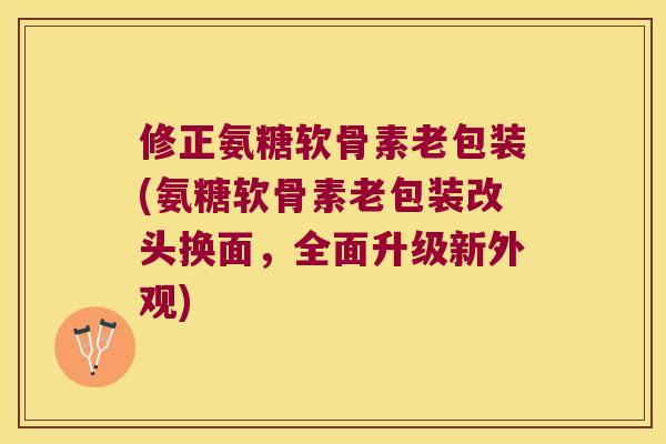 修正氨糖软骨素老包装(氨糖软骨素老包装改头换面,全面升级新外观)