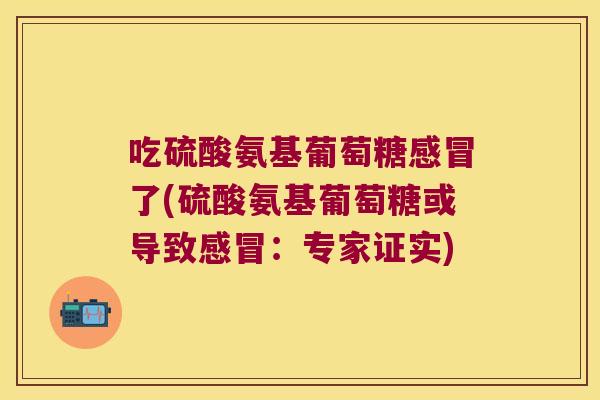吃硫酸氨基葡萄糖感冒了(硫酸氨基葡萄糖或导致感冒:专家证实)