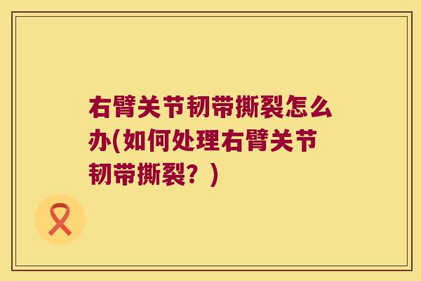 右臂关节韧带撕裂怎么办(如何处理右臂关节韧带撕裂?)