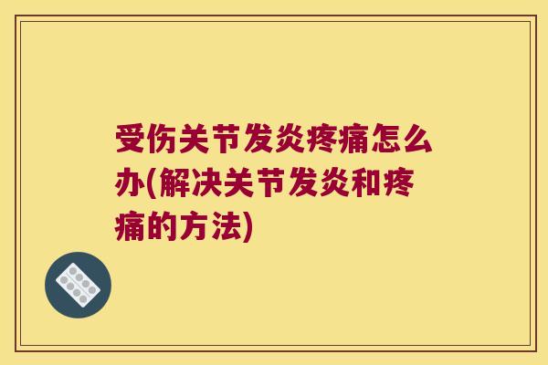 受伤关节发炎疼痛怎么办(解决关节发炎和疼痛的方法)