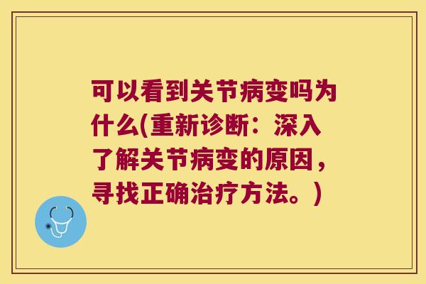 可以看到关节病变吗为什么(重新诊断:深入了解关节病变的原因,寻找正确治疗方法。)