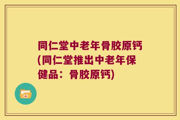 同仁堂中老年骨胶原钙(同仁堂推出中老年保健品:骨胶原钙)