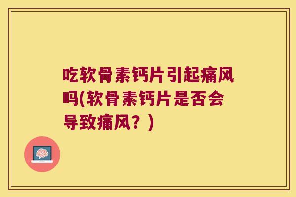 吃软骨素钙片引起痛风吗(软骨素钙片是否会导致痛风?)