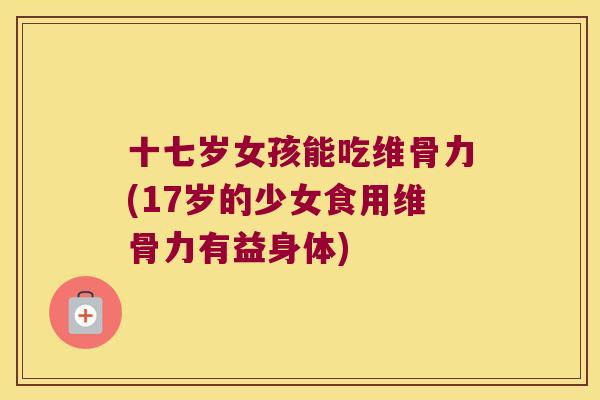 十七岁女孩能吃维骨力(17岁的少女食用维骨力有益身体)