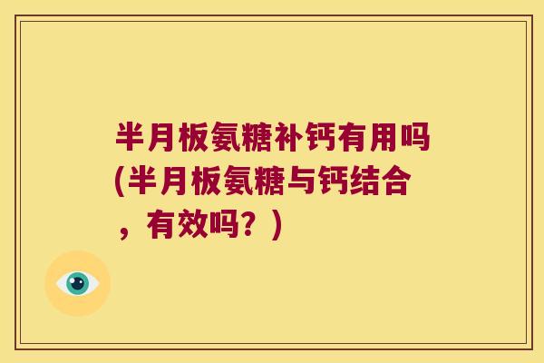 半月板氨糖补钙有用吗(半月板氨糖与钙结合,有效吗?)