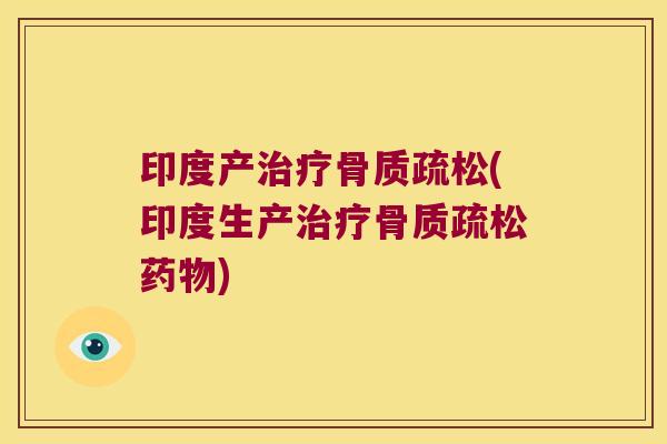 印度产治疗骨质疏松(印度生产治疗骨质疏松药物)
