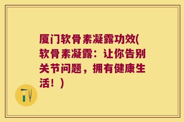 厦门软骨素凝露功效(软骨素凝露:让你告别关节问题,拥有健康生活!)