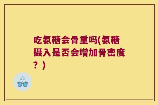 吃氨糖会骨重吗(氨糖摄入是否会增加骨密度?)