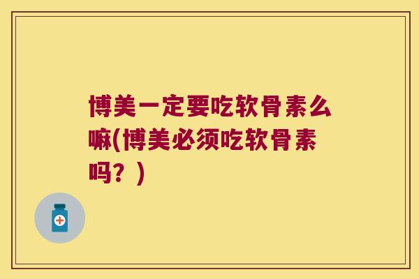 博美一定要吃软骨素么嘛(博美必须吃软骨素吗?)