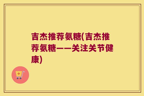 吉杰推荐氨糖(吉杰推荐氨糖——关注关节健康)