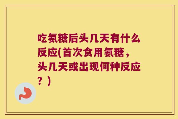 吃氨糖后头几天有什么反应(首次食用氨糖,头几天或出现何种反应?)