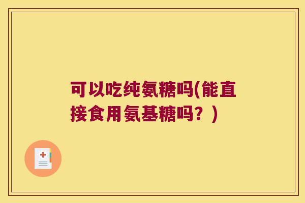 可以吃纯氨糖吗(能直接食用氨基糖吗?)