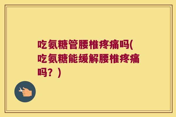 吃氨糖管腰椎疼痛吗(吃氨糖能缓解腰椎疼痛吗?)