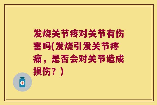 发烧关节疼对关节有伤害吗(发烧引发关节疼痛,是否会对关节造成损伤?)